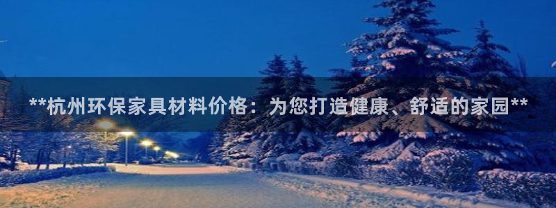 杏耀官网登陆：**杭州环保家具材料价格：为您打造健康、舒适的