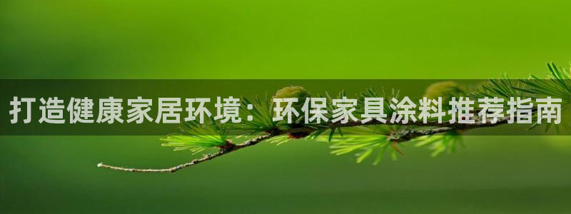 杏耀平台测速地址：打造健康家居环境：环保家具涂料推荐指南