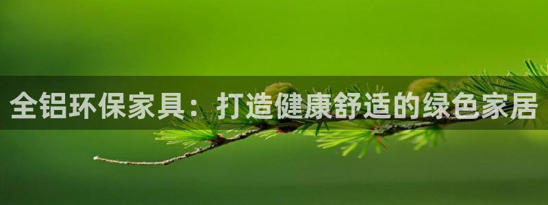 杏耀代理连接：全铝环保家具：打造健康舒适的绿色家居