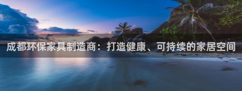 杏耀代理连接：成都环保家具制造商：打造健康、可持续的家居空间