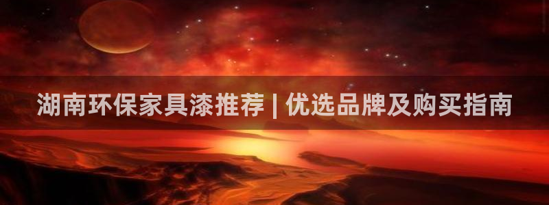 杏耀手机网页登录入口：湖南环保家具漆推荐 | 优选品牌及购买