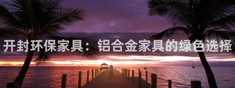 杏耀平台招商的流程：开封环保家具：铝合金家具的绿色选择