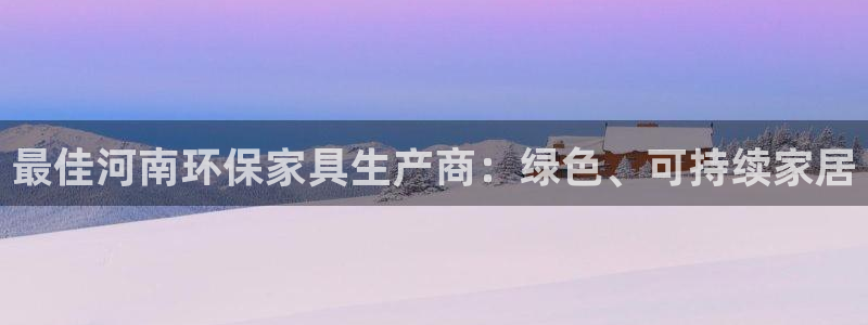 杏耀app怎样申请：最佳河南环保家具生产商：绿色、可持续家居