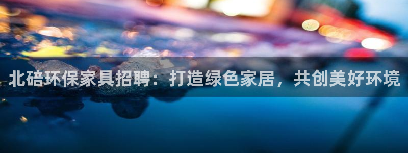 杏耀平台登录检测：北碚环保家具招聘：打造绿色家居，共创美好环