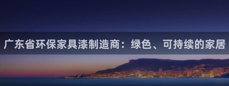 杏耀平台怎么注册：广东省环保家具漆制造商：绿色、可持续的家居
