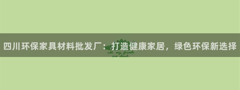 杏耀代理主管qq：四川环保家具材料批发厂：打造健康家居，绿色