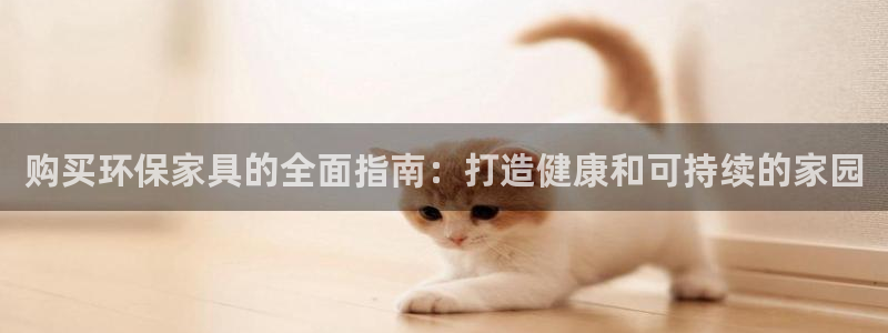 杏耀管网登录：购买环保家具的全面指南：打造健康和可持续的家园