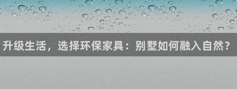杏耀平台靠谱吗：升级生活，选择环保家具：别墅如何融入自然？