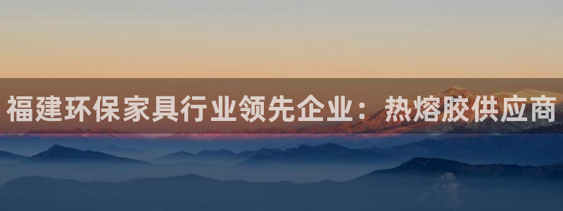杏耀注册主管：福建环保家具行业领先企业：热熔胶供应商