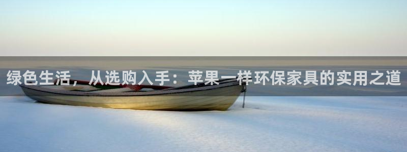 杏耀平台手机下载：绿色生活，从选购入手：苹果一样环保家具的实